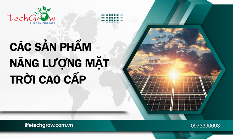 Các Sản Phẩm Năng Lượng Mặt Trời Cao Cấp Từ Life Techgrow